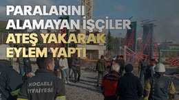 Paralarını alamayan işçiler ateş yakarak eylem yaptı